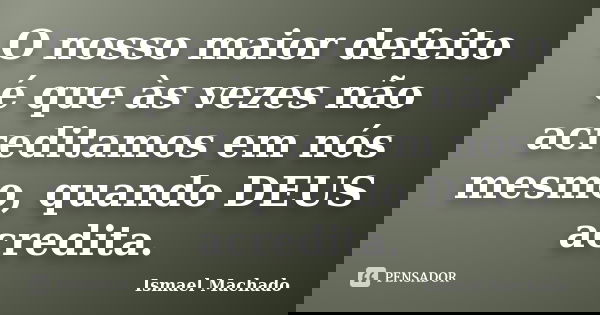 O nosso maior defeito é que às vezes não acreditamos em nós mesmo, quando DEUS acredita.... Frase de Ismael Machado.