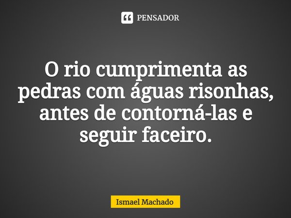 ⁠O rio cumprimenta as pedras com águas risonhas, antes de contorná-las e seguir faceiro.... Frase de Ismael Machado.