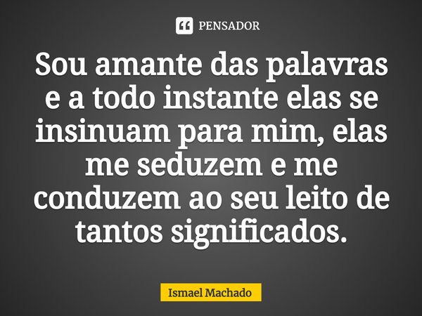 ⁠Sou amante das palavras e a todo instante elas se insinuam para mim, elas me seduzem e me conduzem ao seu leito de tantos significados.... Frase de Ismael Machado.