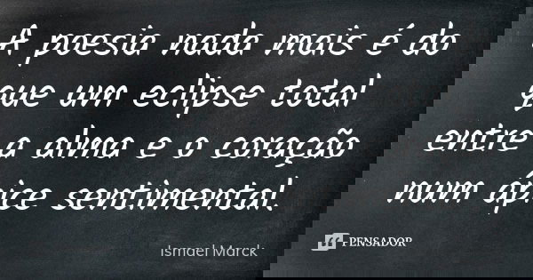 A poesia nada mais é do que um eclipse total entre a alma e o coração num ápice sentimental.... Frase de Ismael Marck.