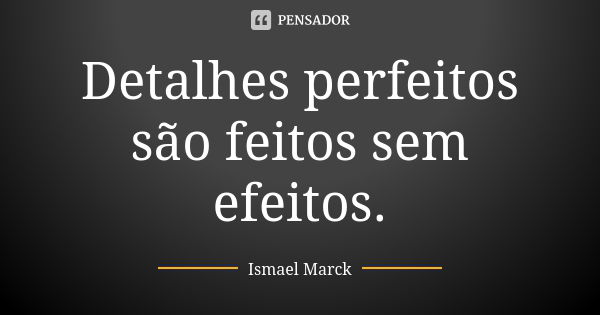 Detalhes perfeitos são feitos sem efeitos.... Frase de Ismael Marck.