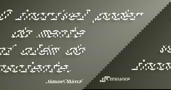 O incrível poder da mente vai além do inconsciente.... Frase de Ismael Marck.