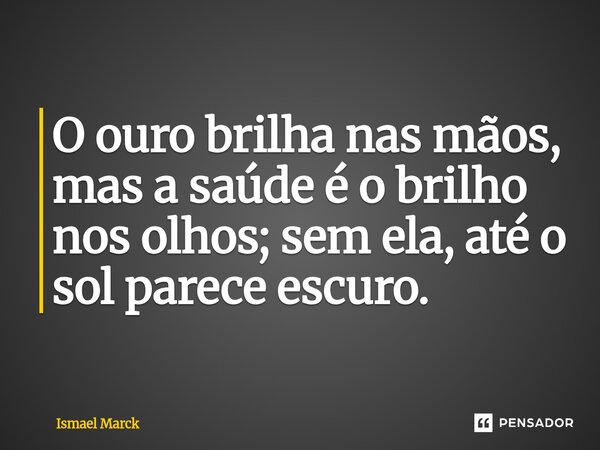 ⁠O ouro brilha nas mãos, mas a saúde é o brilho nos olhos; sem ela, até o sol parece escuro.... Frase de Ismael Marck.