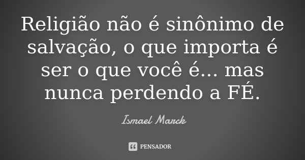 Religião não é sinônimo de salvação, o que importa é ser o que você é... mas nunca perdendo a FÉ.... Frase de Ismael Marck.