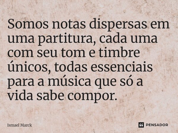 ⁠Somos notas dispersas em uma partitura, cada uma com seu tom e timbre únicos, todas essenciais para a música que só a vida sabe compor.... Frase de Ismael Marck.