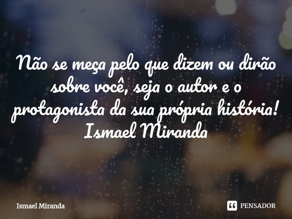 ⁠Não se meça pelo que dizem ou dirão sobre você, seja o autor e o protagonista da sua própria história! Ismael Miranda... Frase de Ismael Miranda.