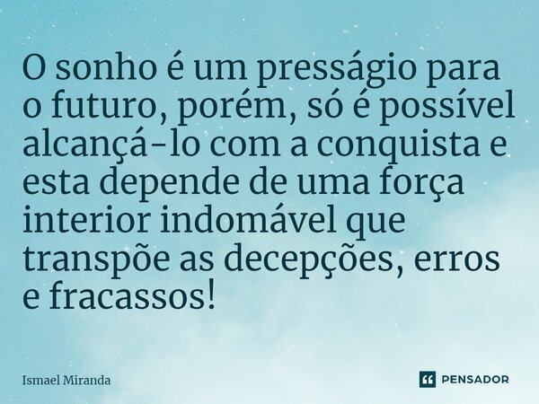 O sonho é um presságio para o futuro, porém, só é possível alcançá-lo com a conquista e esta depende de uma força interior indomável que transpõe as decepções, ... Frase de Ismael Miranda.