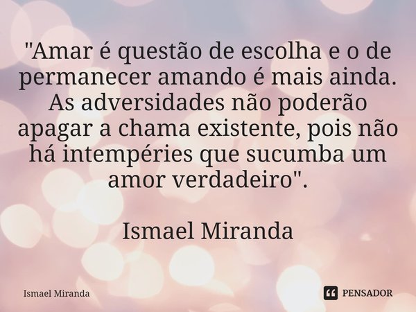 "Amar é questão de escolha e o de permanecer amando é mais ainda. As adversidades não poderão apagar a chama existente, pois não há intempéries que sucumba... Frase de Ismael Miranda.