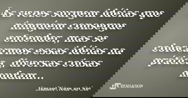 Às vezes surgem idéias que ninguém consegue entender, mas se colocarmos essas idéias na prática, diversas coisas mudam...... Frase de Ismael Nem eu Sei.