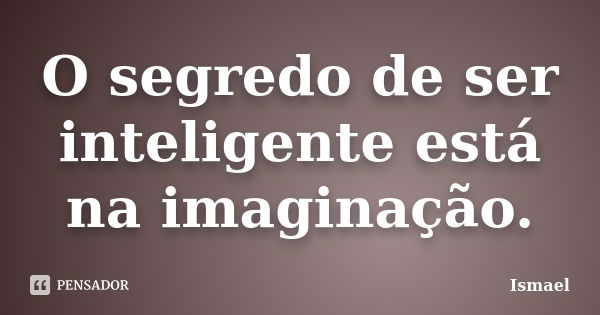 O segredo de ser inteligente está na imaginação.... Frase de Ismael.