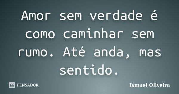 Amor sem verdade é como caminhar sem rumo. Até anda, mas sentido.... Frase de Ismael Oliveira.