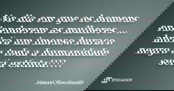 No dia em que os homens entenderem as mulheres ... abrirá um imenso buraco negro e toda a humanidade será extinta!!!!... Frase de Ismael Paschoalin.