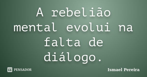 A rebelião mental evolui na falta de diálogo.... Frase de Ismael Pereira.