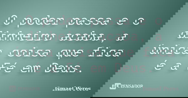 O poder passa e o dinheiro acaba, a única coisa que fica é a Fé em Deus.... Frase de Ismael Peres.