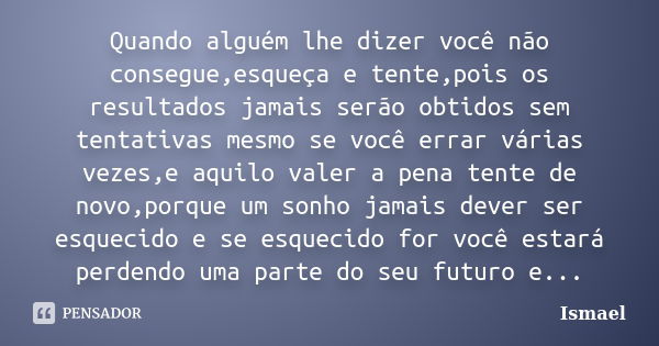 Quando alguém lhe dizer você não consegue,esqueça e tente,pois os resultados jamais serão obtidos sem tentativas mesmo se você errar várias vezes,e aquilo valer... Frase de Ismael.