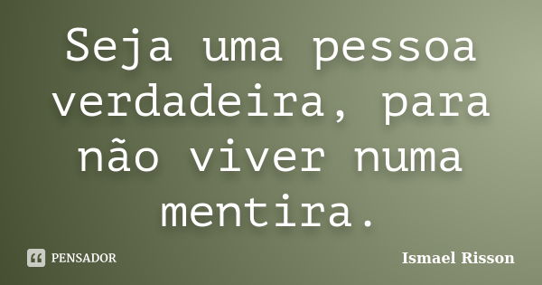 Seja uma pessoa verdadeira, para não viver numa mentira.... Frase de Ismael Risson.