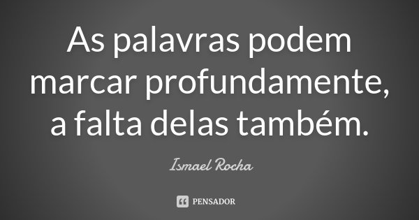 As palavras podem marcar profundamente, a falta delas também.... Frase de Ismael Rocha.