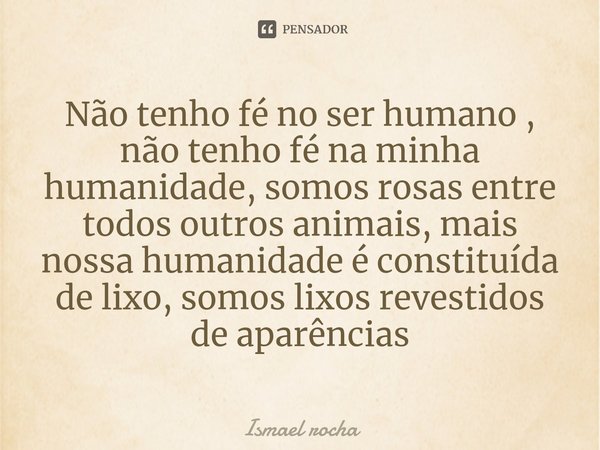 ⁠Não tenho fé no ser humano , não tenho fé na minha humanidade, somos rosas entre todos outros animais, mais nossa humanidade é constituída de lixo, somos lixos... Frase de Ismael Rocha.