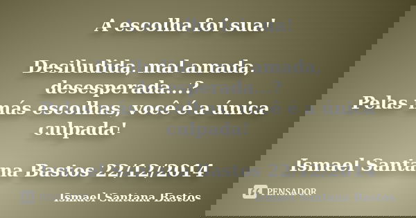 A escolha foi sua! Desiludida, mal amada, desesperada...? Pelas más escolhas, você é a única culpada! Ismael Santana Bastos 22/12/2014... Frase de Ismael Santana BAstos.