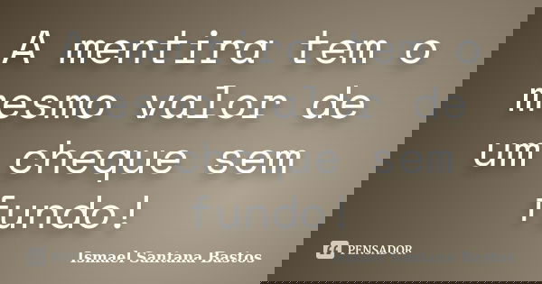 A mentira tem o mesmo valor de um cheque sem fundo!... Frase de Ismael Santana Bastos.