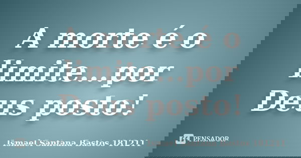 A morte é o limite...por Deus posto!... Frase de Ismael Santana Bastos 181211.