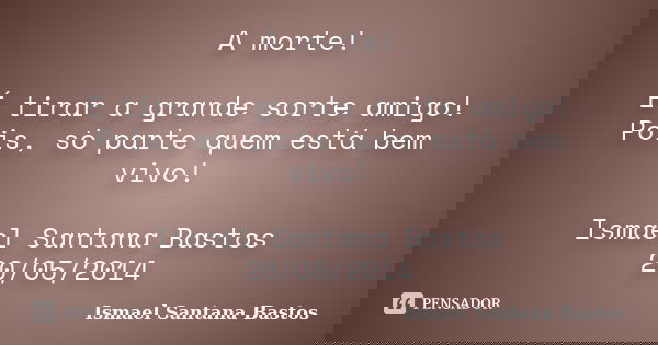 A morte! É tirar a grande sorte amigo! Pois, só parte quem está bem vivo! Ismael Santana Bastos 20/05/2014... Frase de Ismael Santana Bastos.