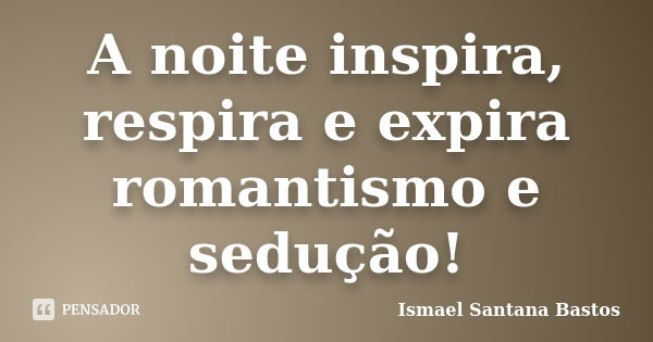 A noite inspira, respira e expira romantismo e sedução!... Frase de Ismael Santana Bastos.