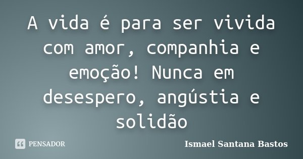 A vida é para ser vivida com amor, companhia e emoção! Nunca em desespero, angústia e solidão... Frase de Ismael Santana Bastos.
