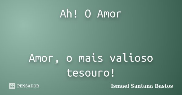 Ah! O Amor Amor, o mais valioso tesouro!... Frase de Ismael Santana Bastos.