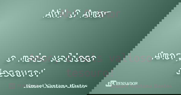 Ah! O Amor Amor, o mais valioso tesouro!... Frase de Ismael Santana Bastos.