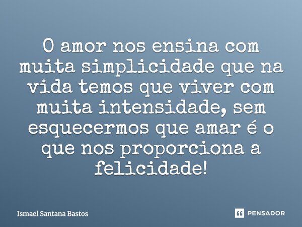 O amor nos ensina com muita simplicidade que na vida temos que viver com muita intensidade, sem esquecermos que amar é o que nos proporciona a felicidade!... Frase de Ismael Santana Bastos.