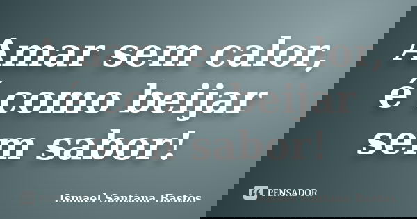 Amar sem calor, é como beijar sem sabor!... Frase de Ismael Santana Bastos.