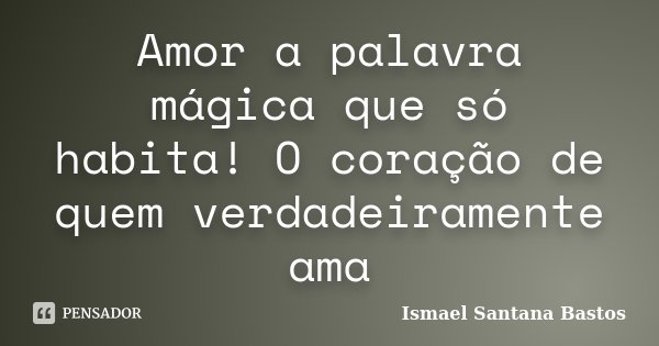 Amor a palavra mágica que só habita! O coração de quem verdadeiramente ama... Frase de Ismael Santana Bastos.