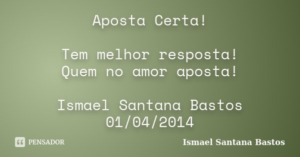 Aposta Certa! Tem melhor resposta! Quem no amor aposta! Ismael Santana Bastos 01/04/2014... Frase de Ismael Santana Bastos.