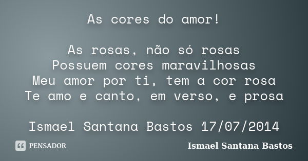 As cores do amor! As rosas, não só rosas Possuem cores maravilhosas Meu amor por ti, tem a cor rosa Te amo e canto, em verso, e prosa Ismael Santana Bastos 17/0... Frase de Ismael Santana Bastos.