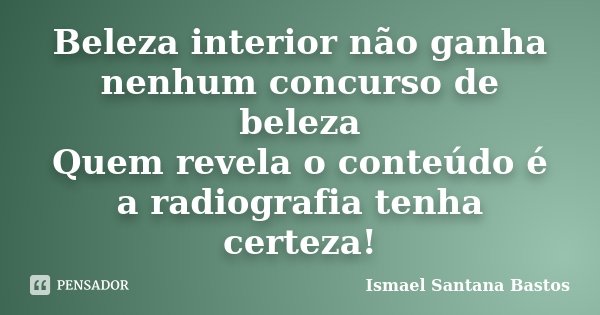 Beleza interior não ganha nenhum concurso de beleza Quem revela o conteúdo é a radiografia tenha certeza!... Frase de Ismael Santana Bastos.