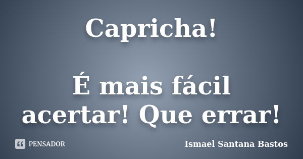 Capricha! É mais fácil acertar! Que errar!... Frase de Ismael Santana Bastos.