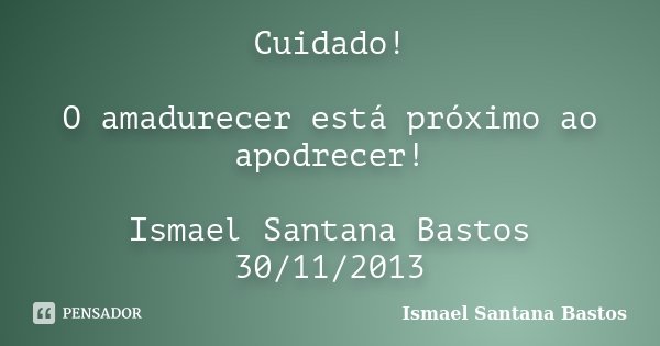 Cuidado! O amadurecer está próximo ao apodrecer! Ismael Santana Bastos 30/11/2013... Frase de Ismael Santana Bastos.