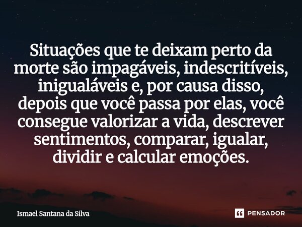 Situações que te deixam perto da morte são impagáveis, indescritíveis, inigualáveis e, por causa disso, depois que você passa por elas, você consegue valorizar... Frase de Ismael Santana da Silva.