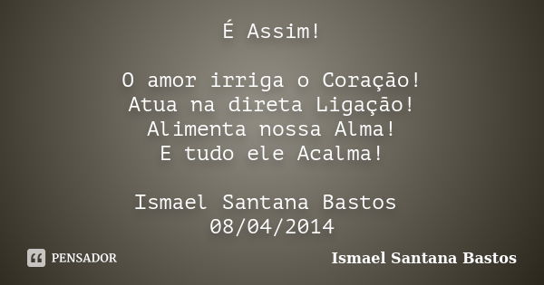 É Assim! O amor irriga o Coração! Atua na direta Ligação! Alimenta nossa Alma! E tudo ele Acalma! Ismael Santana Bastos 08/04/2014... Frase de Ismael Santana Bastos.