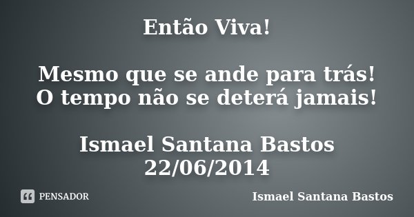Então Viva! Mesmo que se ande para trás! O tempo não se deterá jamais! Ismael Santana Bastos 22/06/2014... Frase de Ismael Santana Bastos.