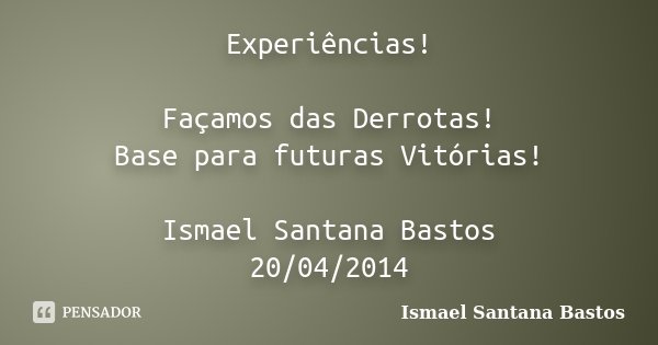 Experiências! Façamos das Derrotas! Base para futuras Vitórias! Ismael Santana Bastos 20/04/2014... Frase de Ismael Santana Bastos.