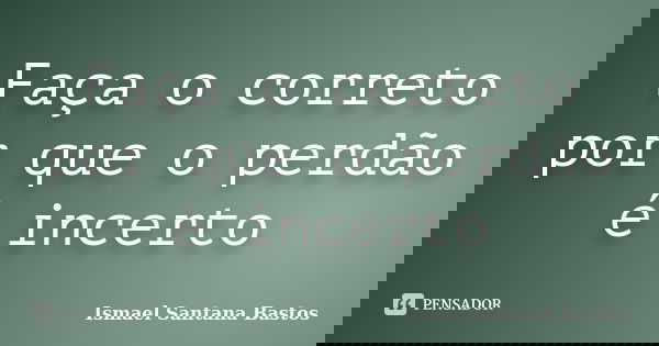 Faça o correto por que o perdão é incerto... Frase de Ismael Santana Bastos.
