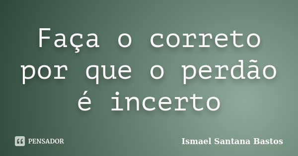 Faça o correto por que o perdão é incerto... Frase de Ismael Santana Bastos.