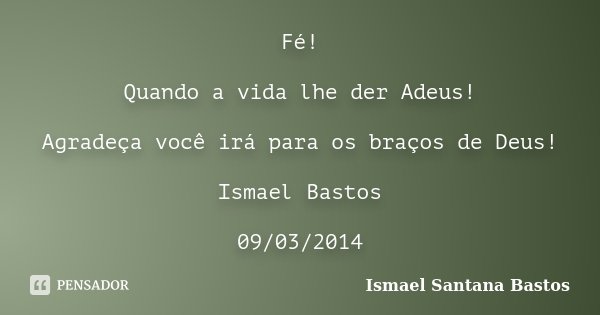 Fé! Quando a vida lhe der Adeus! Agradeça você irá para os braços de Deus! Ismael Bastos 09/03/2014... Frase de Ismael Santana Bastos.