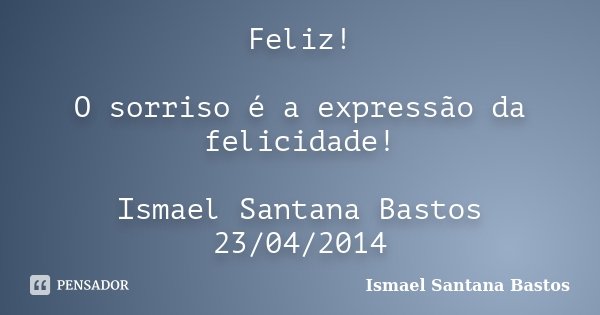 Feliz! O sorriso é a expressão da felicidade! Ismael Santana Bastos 23/04/2014... Frase de Ismael Santana Bastos.