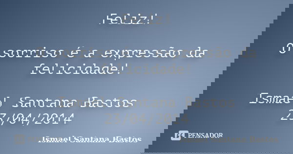 Feliz! O sorriso é a expressão da felicidade! Ismael Santana Bastos 23/04/2014... Frase de Ismael Santana Bastos.