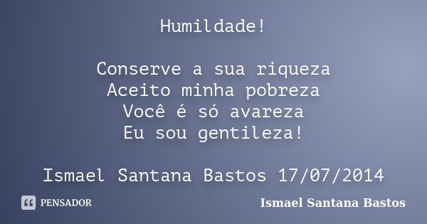 Humildade! Conserve a sua riqueza Aceito minha pobreza Você é só avareza Eu sou gentileza! Ismael Santana Bastos 17/07/2014... Frase de Ismael Santana Bastos.