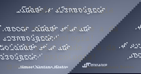 Idade x Cronologia A nossa idade é a da cronologia! A vitalidade é a da psicologia!... Frase de Ismael Santana Bastos.