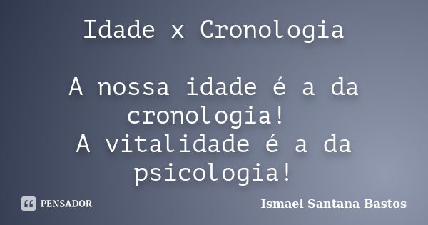 Idade x Cronologia A nossa idade é a da cronologia! A vitalidade é a da psicologia!... Frase de Ismael Santana Bastos.